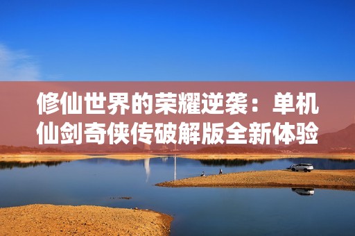修仙世界的荣耀逆袭：单机仙剑奇侠传破解版全新体验
