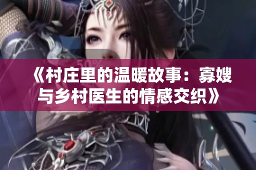 《村庄里的温暖故事：寡嫂与乡村医生的情感交织》