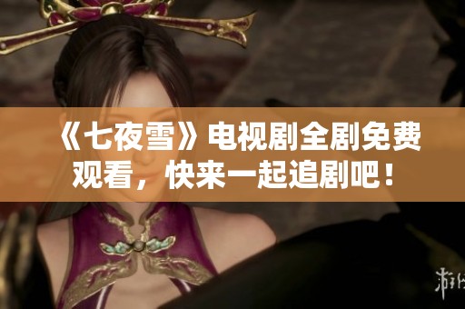《七夜雪》电视剧全剧免费观看，快来一起追剧吧！