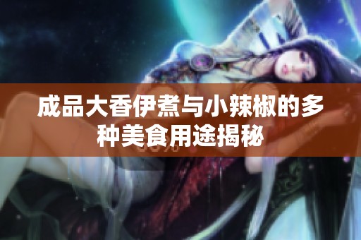 成品大香伊煮与小辣椒的多种美食用途揭秘