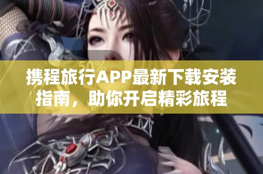 携程旅行APP最新下载安装指南，助你开启精彩旅程