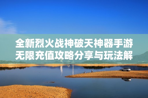 全新烈火战神破天神器手游无限充值攻略分享与玩法解析