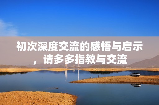 初次深度交流的感悟与启示，请多多指教与交流