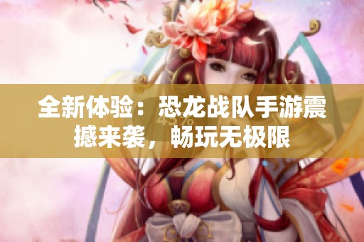 全新体验：恐龙战队手游震撼来袭，畅玩无极限