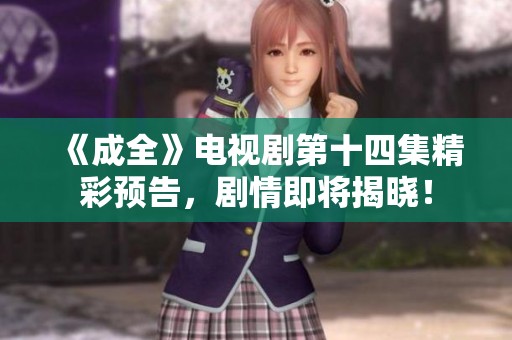 《成全》电视剧第十四集精彩预告，剧情即将揭晓！