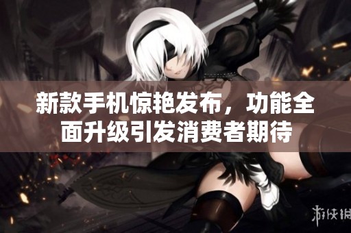 新款手机惊艳发布，功能全面升级引发消费者期待