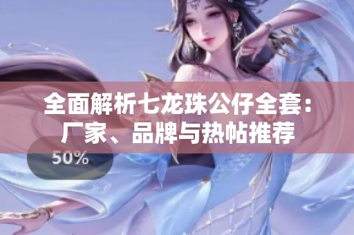 全面解析七龙珠公仔全套：厂家、品牌与热帖推荐