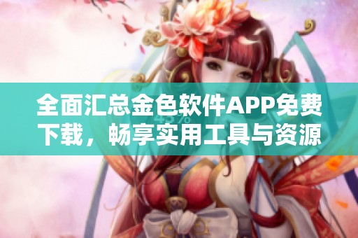 全面汇总金色软件APP免费下载，畅享实用工具与资源