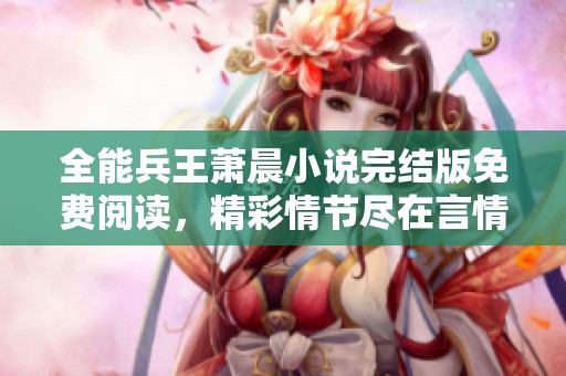 全能兵王萧晨小说完结版免费阅读，精彩情节尽在言情小说网