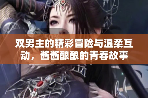 双男主的精彩冒险与温柔互动，酱酱酿酿的青春故事