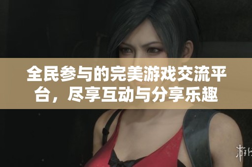 全民参与的完美游戏交流平台，尽享互动与分享乐趣
