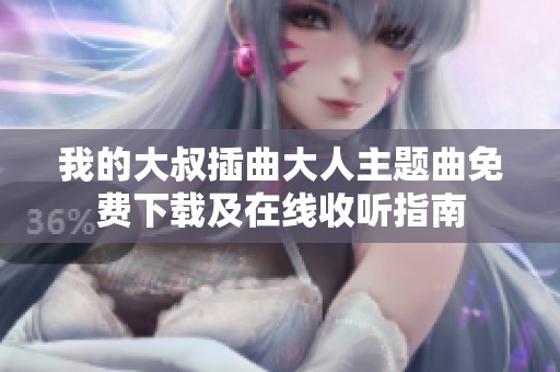 我的大叔插曲大人主题曲免费下载及在线收听指南