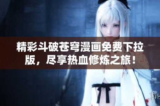 精彩斗破苍穹漫画免费下拉版，尽享热血修炼之旅！