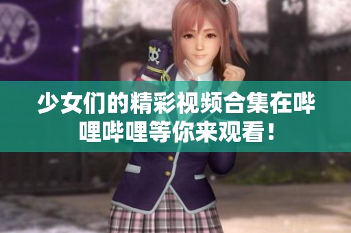少女们的精彩视频合集在哔哩哔哩等你来观看！