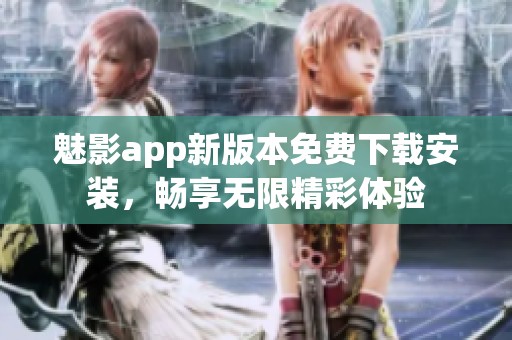 魅影app新版本免费下载安装，畅享无限精彩体验