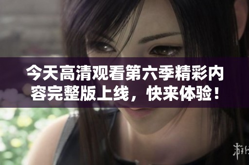 今天高清观看第六季精彩内容完整版上线，快来体验！