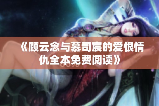 《顾云念与慕司宸的爱恨情仇全本免费阅读》