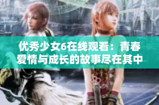 优秀少女6在线观看：青春爱情与成长的故事尽在其中