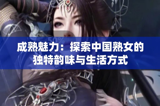 成熟魅力：探索中国熟女的独特韵味与生活方式