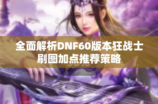 全面解析DNF60版本狂战士刷图加点推荐策略