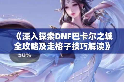 《深入探索DNF巴卡尔之城全攻略及走格子技巧解读》