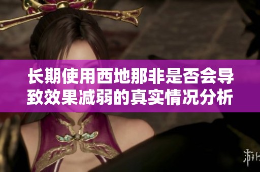 长期使用西地那非是否会导致效果减弱的真实情况分析