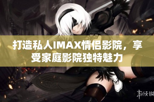 打造私人IMAX情侣影院，享受家庭影院独特魅力