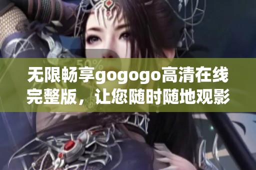无限畅享gogogo高清在线完整版，让您随时随地观影不受限