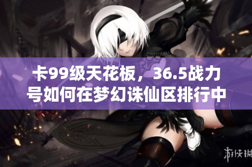 卡99级天花板，36.5战力号如何在梦幻诛仙区排行中称霸并斩获资源