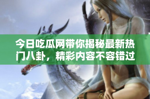 今日吃瓜网带你揭秘最新热门八卦，精彩内容不容错过