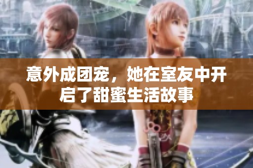 意外成团宠，她在室友中开启了甜蜜生活故事