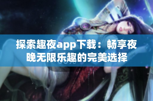 探索趣夜app下载：畅享夜晚无限乐趣的完美选择