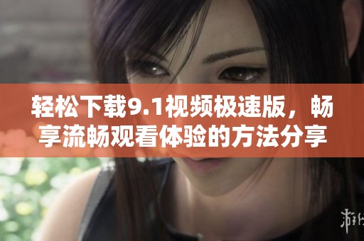 轻松下载9.1视频极速版，畅享流畅观看体验的方法分享