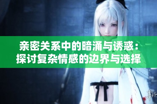 亲密关系中的暗涌与诱惑：探讨复杂情感的边界与选择