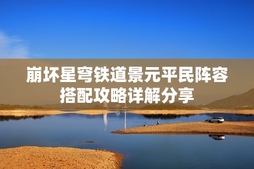 崩坏星穹铁道景元平民阵容搭配攻略详解分享