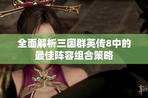 全面解析三国群英传8中的最佳阵容组合策略