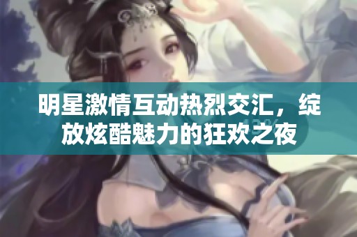 明星激情互动热烈交汇，绽放炫酷魅力的狂欢之夜