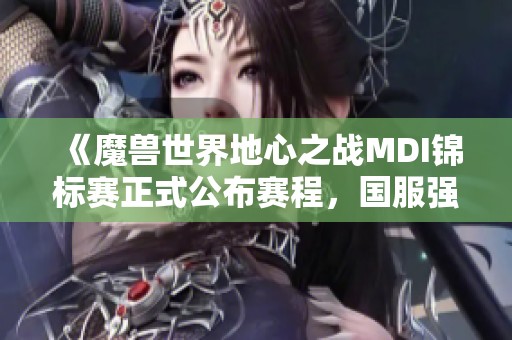 《魔兽世界地心之战MDI锦标赛正式公布赛程，国服强队蓄势待发》