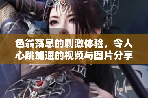色翁荡息的刺激体验，令人心跳加速的视频与图片分享