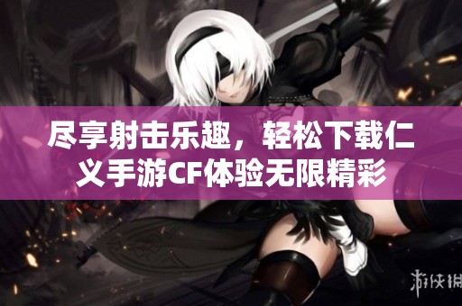 尽享射击乐趣，轻松下载仁义手游CF体验无限精彩