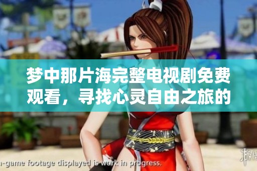 梦中那片海完整电视剧免费观看，寻找心灵自由之旅的指南