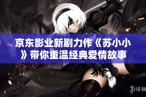 京东影业新剧力作《苏小小》带你重温经典爱情故事