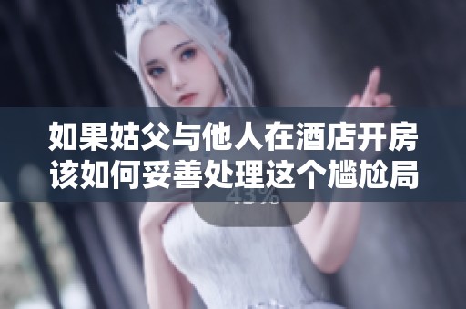如果姑父与他人在酒店开房该如何妥善处理这个尴尬局面