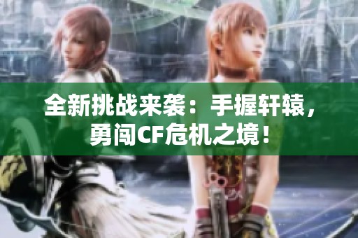全新挑战来袭：手握轩辕，勇闯CF危机之境！
