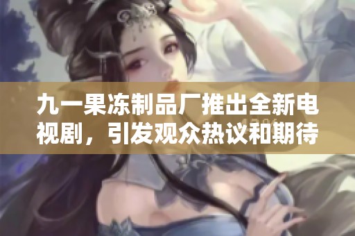九一果冻制品厂推出全新电视剧，引发观众热议和期待