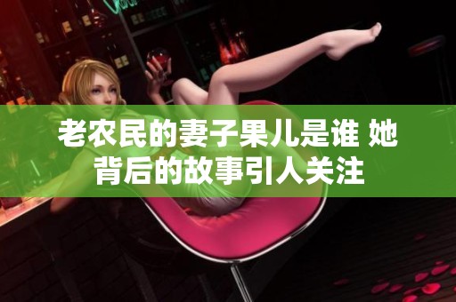 老农民的妻子果儿是谁 她背后的故事引人关注