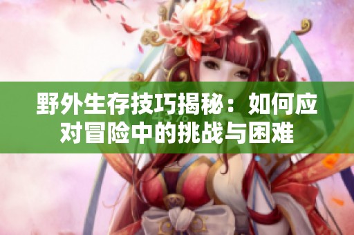 野外生存技巧揭秘：如何应对冒险中的挑战与困难