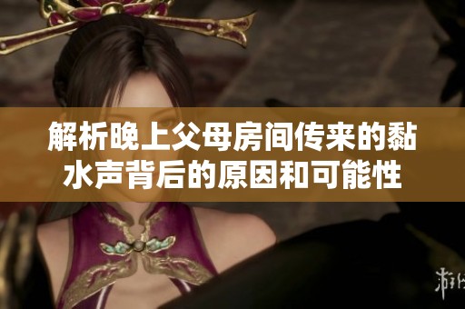 解析晚上父母房间传来的黏水声背后的原因和可能性