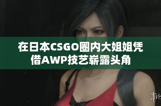 在日本CSGO圈内大姐姐凭借AWP技艺崭露头角