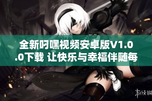 全新叼嘿视频安卓版V1.0.0下载 让快乐与幸福伴随每一天